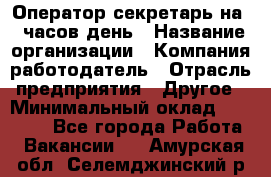 Оператор-секретарь на 5 часов день › Название организации ­ Компания-работодатель › Отрасль предприятия ­ Другое › Минимальный оклад ­ 28 000 - Все города Работа » Вакансии   . Амурская обл.,Селемджинский р-н